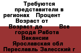 Требуются представители в регионах › Процент ­ 40 › Возраст от ­ 18 › Возраст до ­ 99 - Все города Работа » Вакансии   . Ярославская обл.,Переславль-Залесский г.